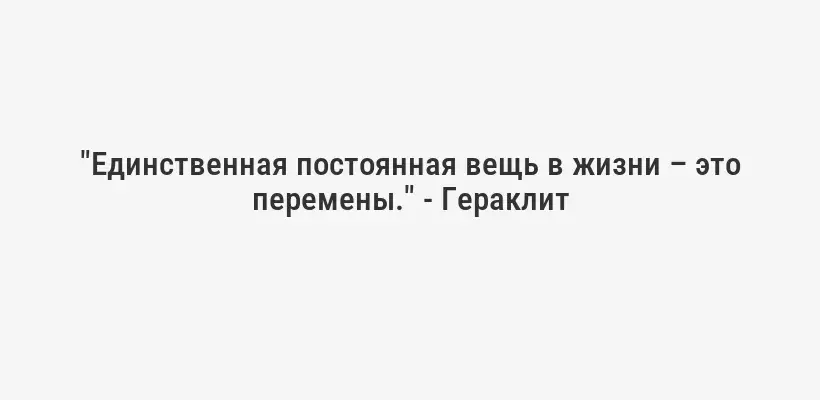 "Единственная постоянная вещь в жизни – это перемены." - Гераклит