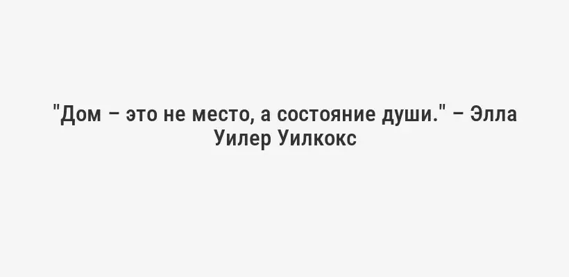 "Дом – это не место, а состояние души." – Элла Уилер Уилкокс
