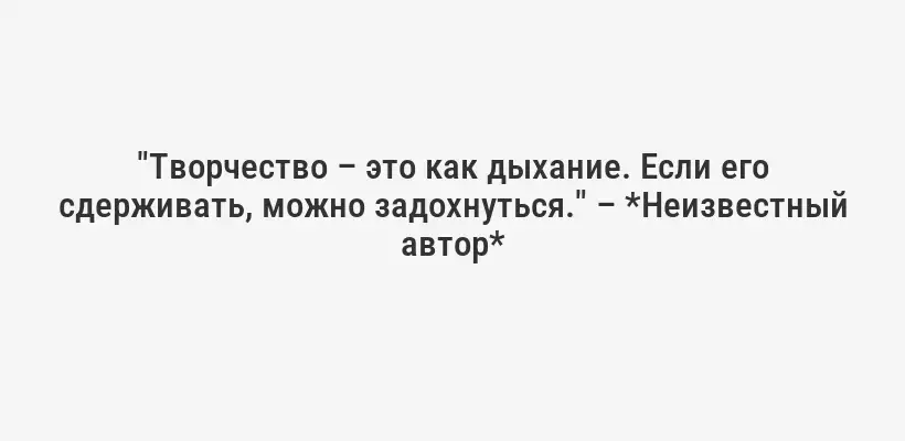"Творчество – это как дыхание. Если его сдерживать, можно задохнуться." – *Неизвестный автор*