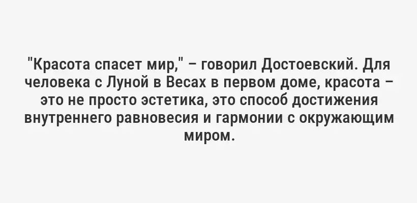"Красота спасет мир," – говорил Достоевский. Для человека с Луной в Весах в первом доме, красота – это не просто эстетика, это способ достижения внутреннего равновесия и гармонии с окружающим миром.