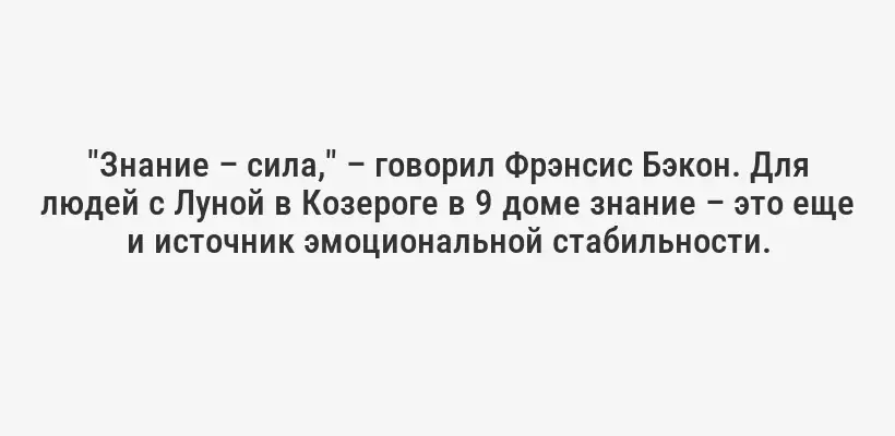 "Знание – сила," – говорил Фрэнсис Бэкон. Для людей с Луной в Козероге в 9 доме знание – это еще и источник эмоциональной стабильности.