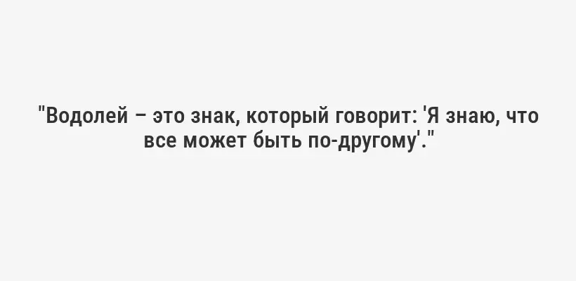 "Водолей – это знак, который говорит: 'Я знаю, что все может быть по-другому'."