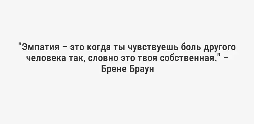 "Эмпатия – это когда ты чувствуешь боль другого человека так, словно это твоя собственная." – Брене Браун