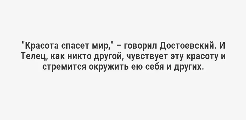 "Красота спасет мир," – говорил Достоевский. И Телец, как никто другой, чувствует эту красоту и стремится окружить ею себя и других.