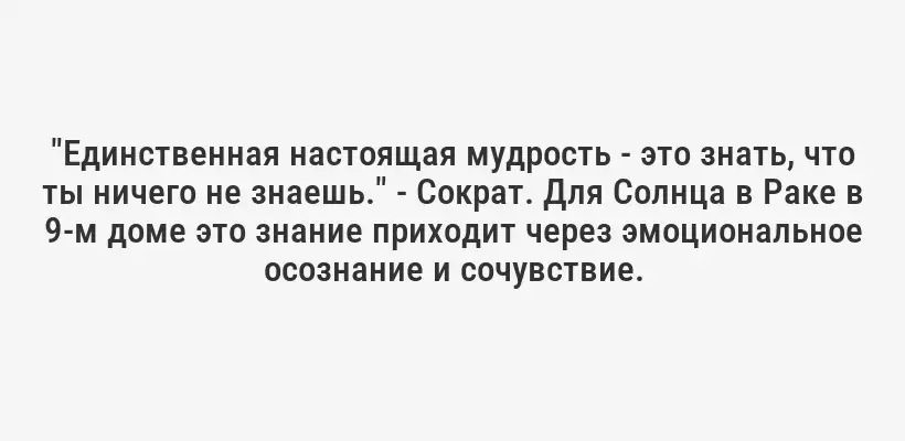 "Единственная настоящая мудрость - это знать, что ты ничего не знаешь." - Сократ. Для Солнца в Раке в 9-м доме это знание приходит через эмоциональное осознание и сочувствие.
