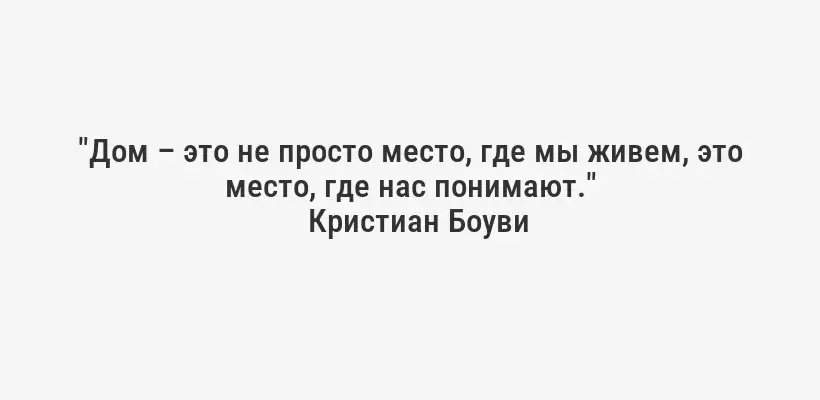 "Дом – это не просто место, где мы живем, это место, где нас понимают."
Кристиан Боуви