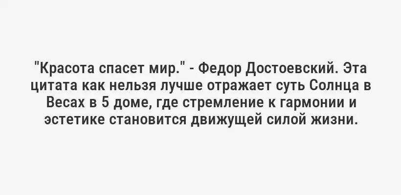 "Красота спасет мир." - Федор Достоевский. Эта цитата как нельзя лучше отражает суть Солнца в Весах в 5 доме, где стремление к гармонии и эстетике становится движущей силой жизни.