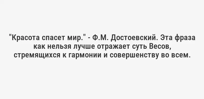 "Красота спасет мир." - Ф.М. Достоевский. Эта фраза как нельзя лучше отражает суть Весов, стремящихся к гармонии и совершенству во всем.
