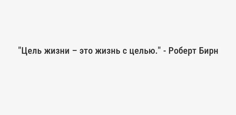 "Цель жизни – это жизнь с целью." - Роберт Бирн