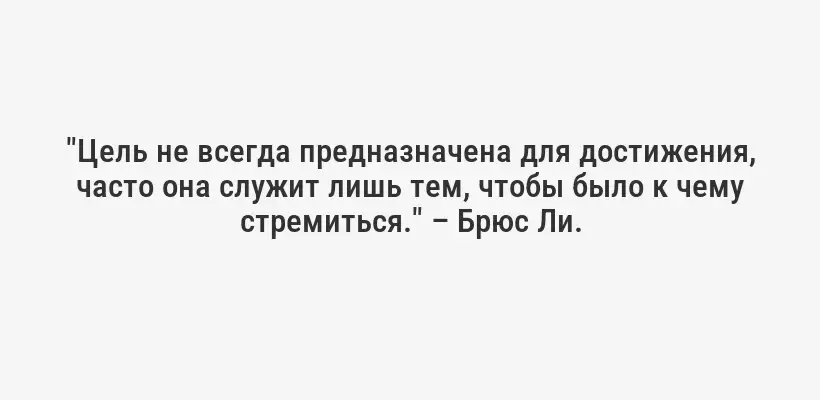 "Цель не всегда предназначена для достижения, часто она служит лишь тем, чтобы было к чему стремиться." – Брюс Ли.