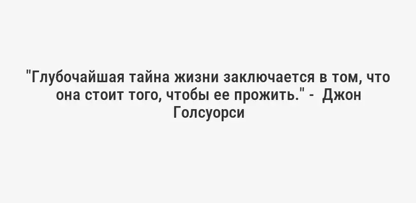 "Глубочайшая тайна жизни заключается в том, что она стоит того, чтобы ее прожить." -  Джон Голсуорси