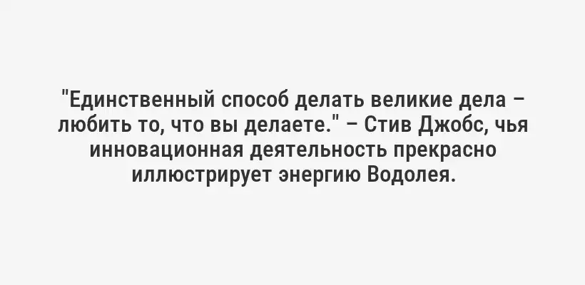 "Единственный способ делать великие дела – любить то, что вы делаете." – Стив Джобс, чья инновационная деятельность прекрасно иллюстрирует энергию Водолея.