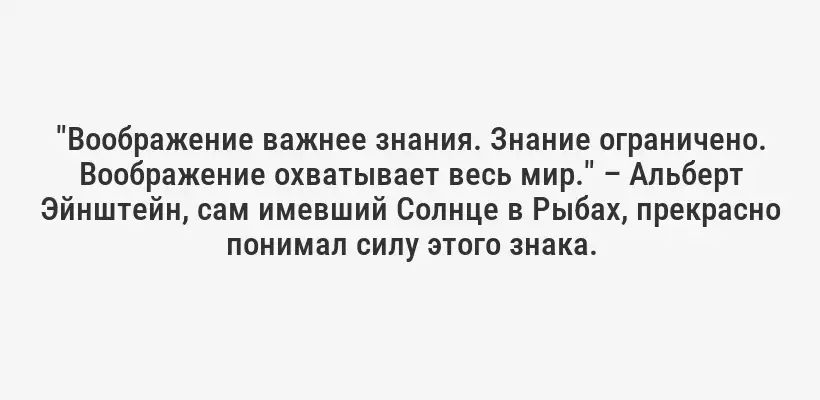 "Воображение важнее знания. Знание ограничено. Воображение охватывает весь мир." – Альберт Эйнштейн, сам имевший Солнце в Рыбах, прекрасно понимал силу этого знака.