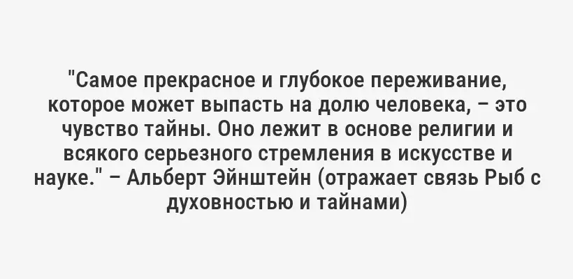 "Самое прекрасное и глубокое переживание, которое может выпасть на долю человека, – это чувство тайны. Оно лежит в основе религии и всякого серьезного стремления в искусстве и науке." – Альберт Эйнштейн (отражает связь Рыб с духовностью и тайнами)