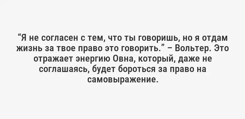“Я не согласен с тем, что ты говоришь, но я отдам жизнь за твое право это говорить.” – Вольтер. Это отражает энергию Овна, который, даже не соглашаясь, будет бороться за право на самовыражение.