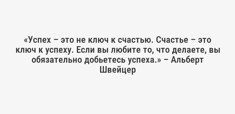 «Успех – это не ключ к счастью. Счастье – это ключ к успеху. Если вы любите то, что делаете, вы обязательно добьетесь успеха.» – Альберт Швейцер