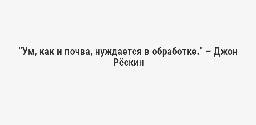 "Ум, как и почва, нуждается в обработке." – Джон Рёскин