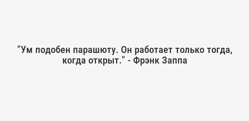 "Ум подобен парашюту. Он работает только тогда, когда открыт." - Фрэнк Заппа