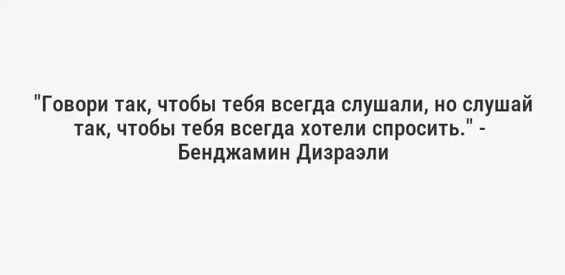 "Говори так, чтобы тебя всегда слушали, но слушай так, чтобы тебя всегда хотели спросить." -  Бенджамин Дизраэли