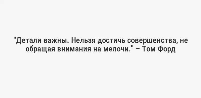 "Детали важны. Нельзя достичь совершенства, не обращая внимания на мелочи." – Том Форд