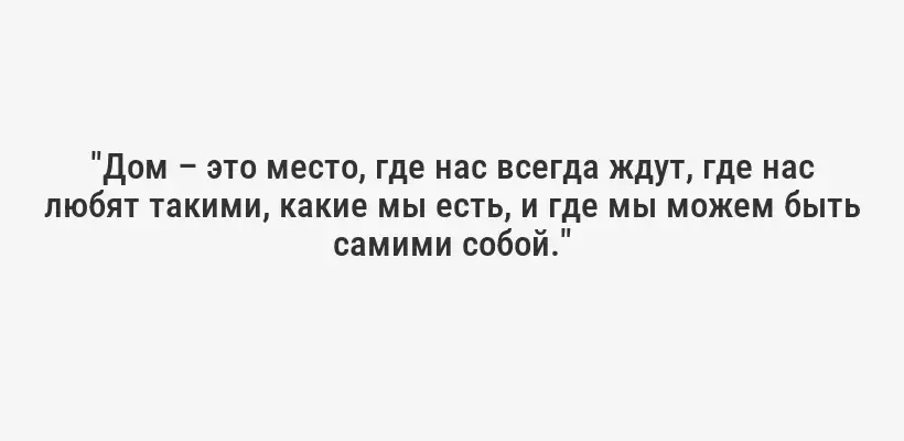"Дом – это место, где нас всегда ждут, где нас любят такими, какие мы есть, и где мы можем быть самими собой."