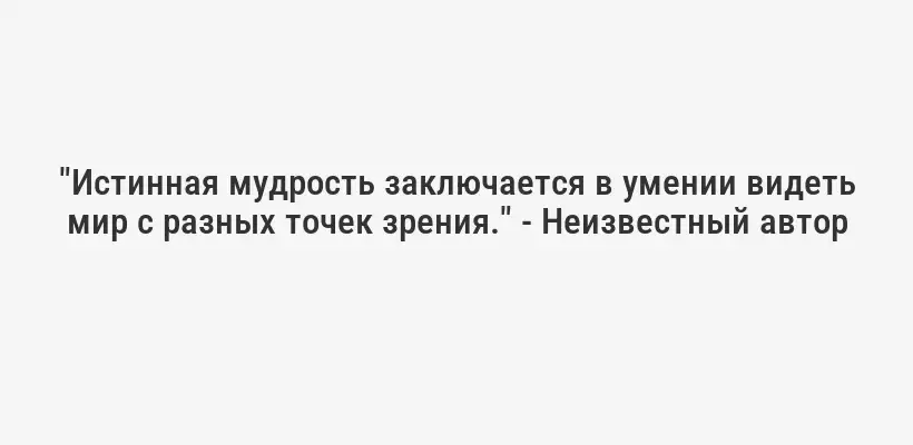 "Истинная мудрость заключается в умении видеть мир с разных точек зрения." - Неизвестный автор