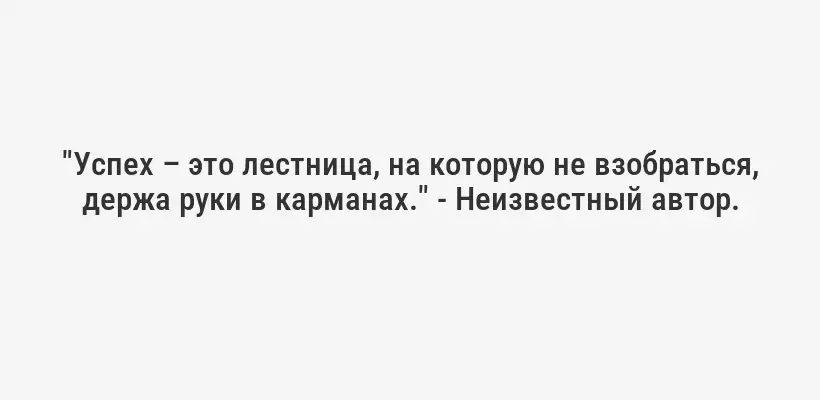 "Успех – это лестница, на которую не взобраться, держа руки в карманах." - Неизвестный автор.