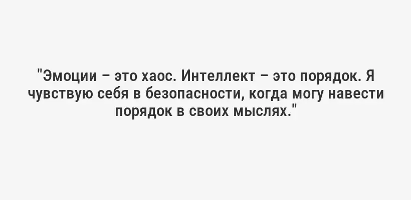 "Эмоции – это хаос. Интеллект – это порядок. Я чувствую себя в безопасности, когда могу навести порядок в своих мыслях."
