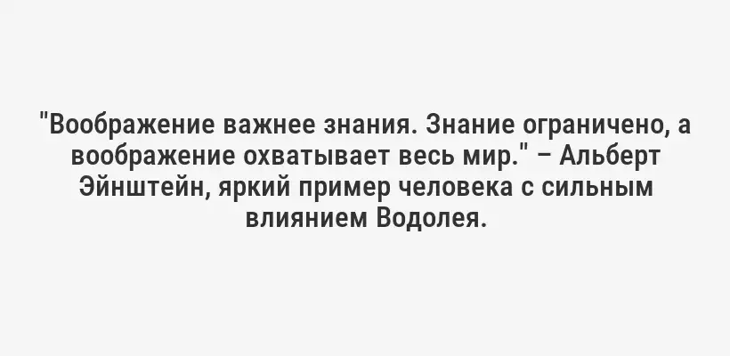 "Воображение важнее знания. Знание ограничено, а воображение охватывает весь мир." – Альберт Эйнштейн, яркий пример человека с сильным влиянием Водолея.
