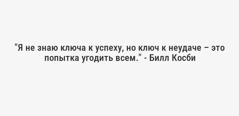 "Я не знаю ключа к успеху, но ключ к неудаче – это попытка угодить всем." - Билл Косби