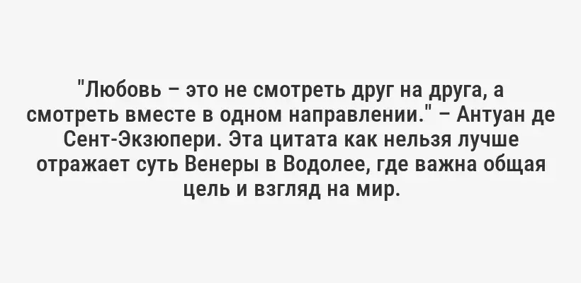 "Любовь – это не смотреть друг на друга, а смотреть вместе в одном направлении." – Антуан де Сент-Экзюпери. Эта цитата как нельзя лучше отражает суть Венеры в Водолее, где важна общая цель и взгляд на мир.