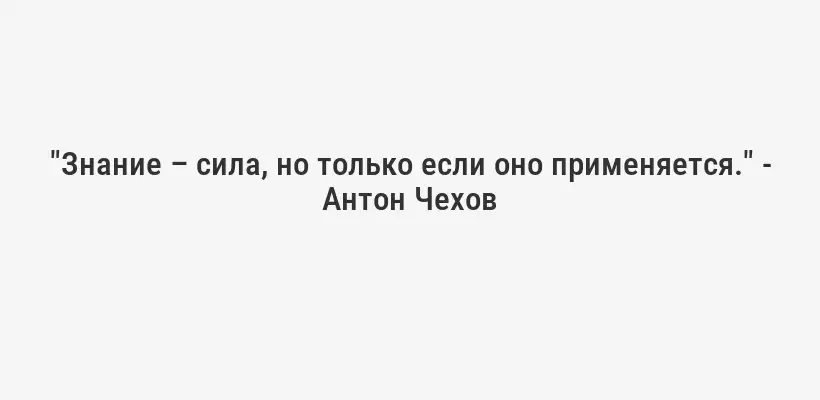 "Знание – сила, но только если оно применяется." - Антон Чехов