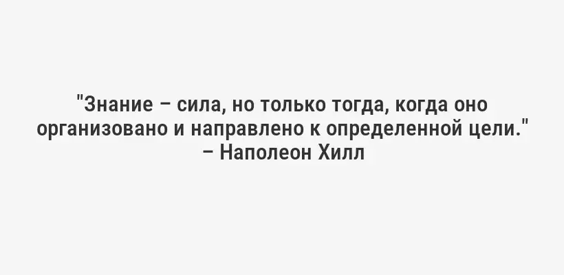 "Знание – сила, но только тогда, когда оно организовано и направлено к определенной цели." – Наполеон Хилл
