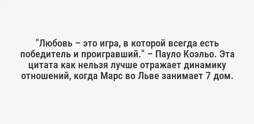 "Любовь – это игра, в которой всегда есть победитель и проигравший." – Пауло Коэльо. Эта цитата как нельзя лучше отражает динамику отношений, когда Марс во Льве занимает 7 дом.