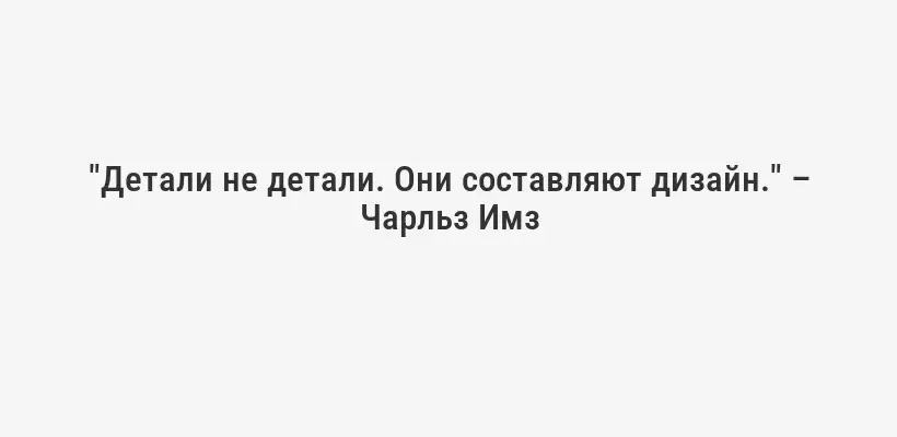 "Детали не детали. Они составляют дизайн." – Чарльз Имз