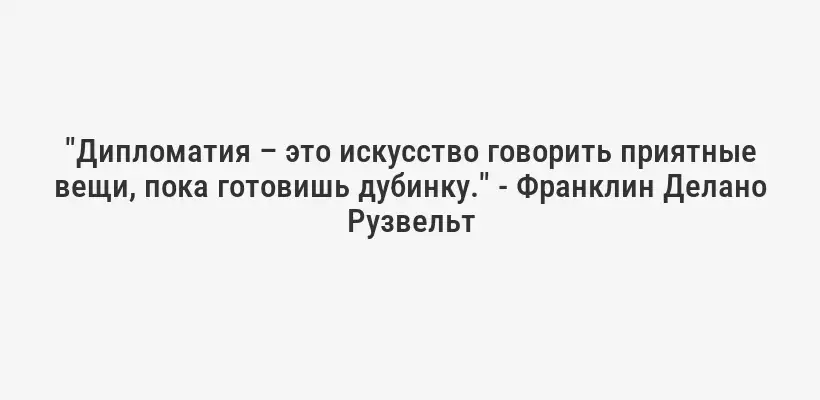 "Дипломатия – это искусство говорить приятные вещи, пока готовишь дубинку." - Франклин Делано Рузвельт