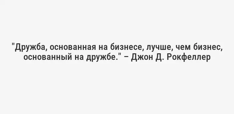 "Дружба, основанная на бизнесе, лучше, чем бизнес, основанный на дружбе." – Джон Д. Рокфеллер