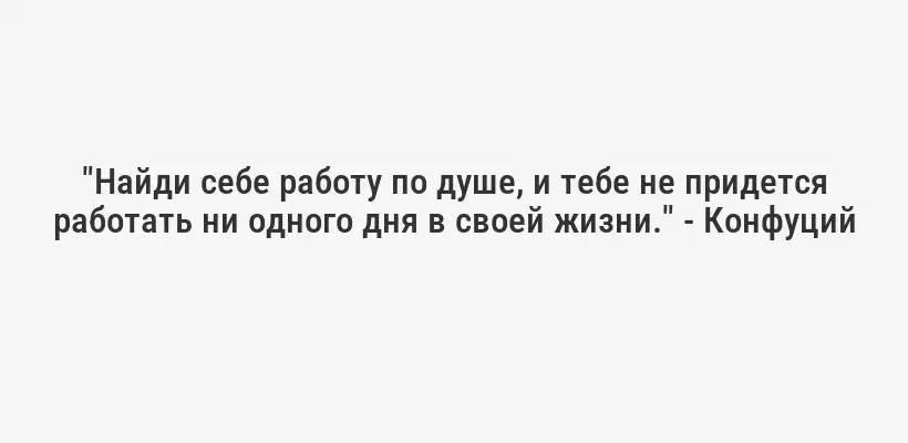 "Найди себе работу по душе, и тебе не придется работать ни одного дня в своей жизни." - Конфуций