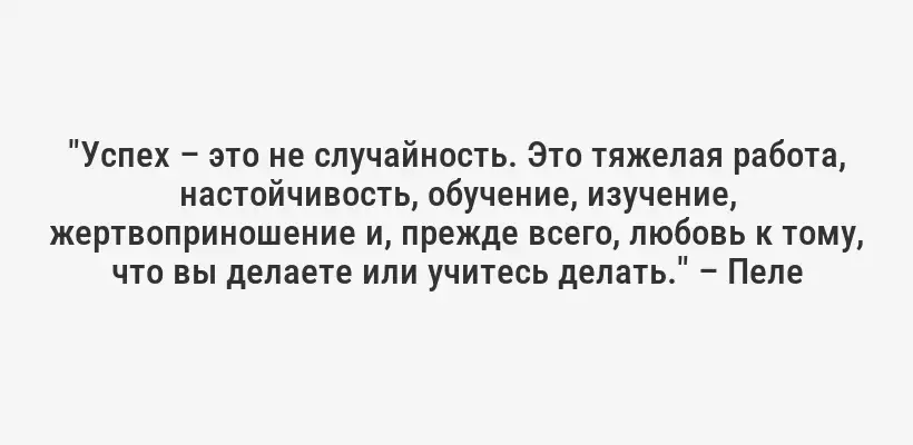 "Успех – это не случайность. Это тяжелая работа, настойчивость, обучение, изучение, жертвоприношение и, прежде всего, любовь к тому, что вы делаете или учитесь делать." – Пеле
