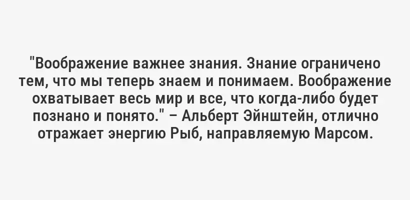 "Воображение важнее знания. Знание ограничено тем, что мы теперь знаем и понимаем. Воображение охватывает весь мир и все, что когда-либо будет познано и понято." – Альберт Эйнштейн, отлично отражает энергию Рыб, направляемую Марсом.