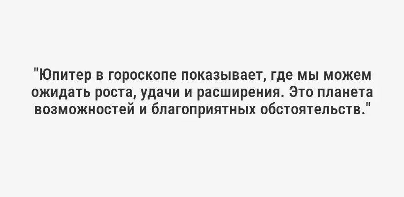 "Юпитер в гороскопе показывает, где мы можем ожидать роста, удачи и расширения. Это планета возможностей и благоприятных обстоятельств."