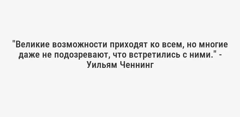 "Великие возможности приходят ко всем, но многие даже не подозревают, что встретились с ними." - Уильям Ченнинг