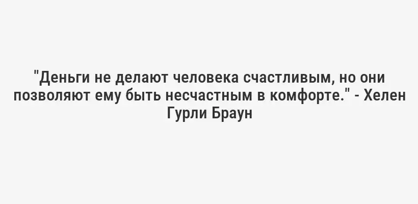 "Деньги не делают человека счастливым, но они позволяют ему быть несчастным в комфорте." - Хелен Гурли Браун