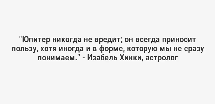 "Юпитер никогда не вредит; он всегда приносит пользу, хотя иногда и в форме, которую мы не сразу понимаем." - Изабель Хикки, астролог