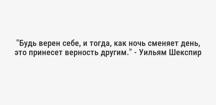 "Будь верен себе, и тогда, как ночь сменяет день, это принесет верность другим." - Уильям Шекспир