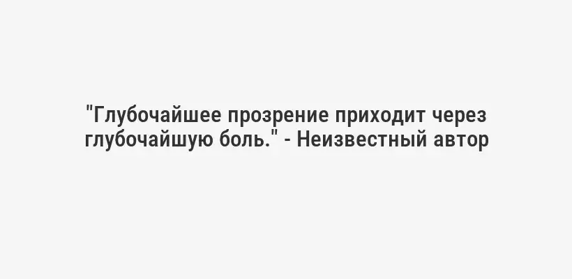 "Глубочайшее прозрение приходит через глубочайшую боль." - Неизвестный автор