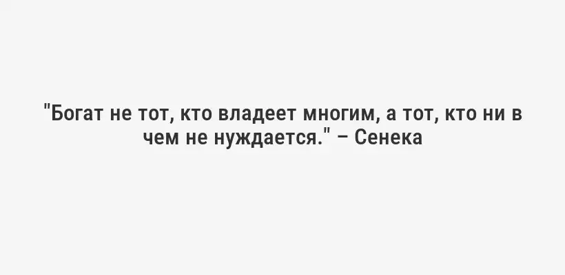 "Богат не тот, кто владеет многим, а тот, кто ни в чем не нуждается." – Сенека