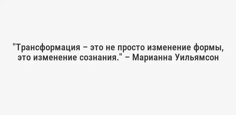 "Трансформация – это не просто изменение формы, это изменение сознания." – Марианна Уильямсон