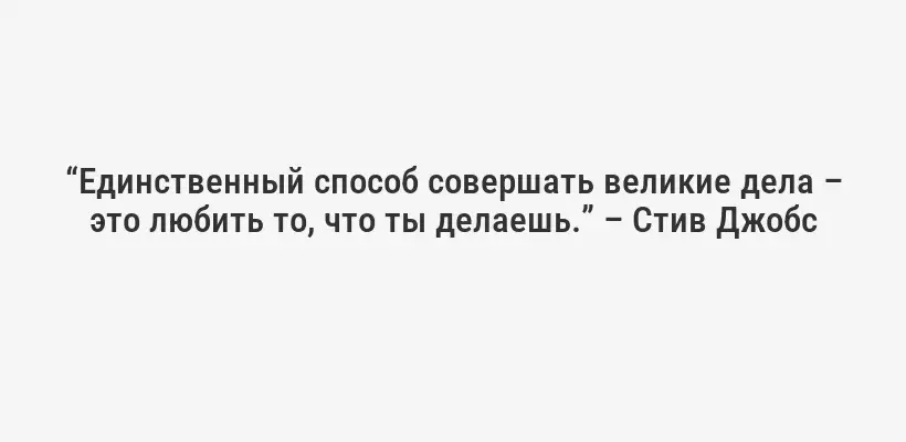 “Единственный способ совершать великие дела – это любить то, что ты делаешь.” – Стив Джобс