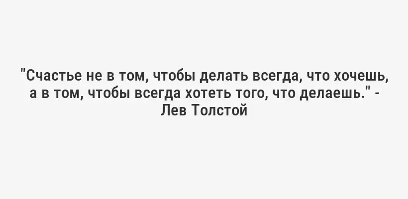 "Счастье не в том, чтобы делать всегда, что хочешь, а в том, чтобы всегда хотеть того, что делаешь." - Лев Толстой